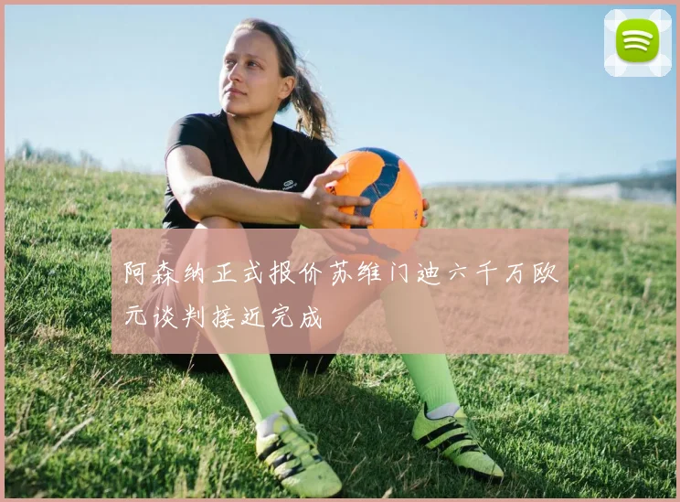 阿森纳正式报价苏维门迪六千万欧元谈判接近完成