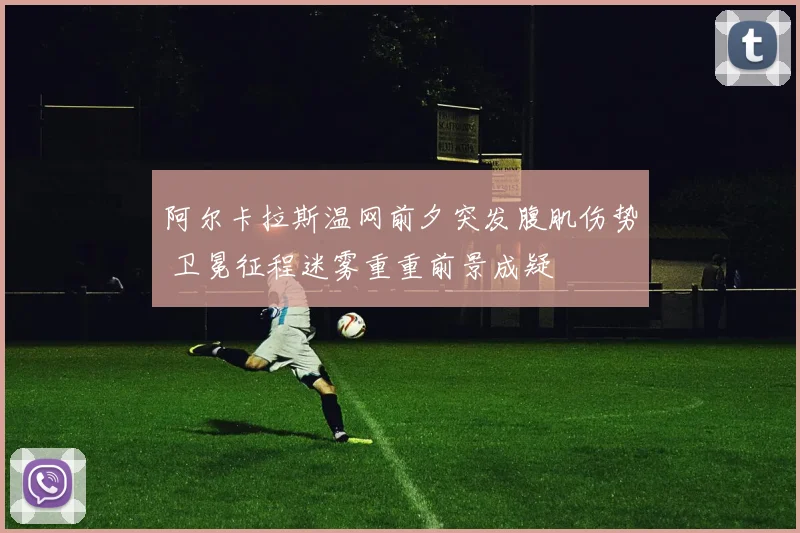 阿尔卡拉斯温网前夕突发腹肌伤势 卫冕征程迷雾重重前景成疑