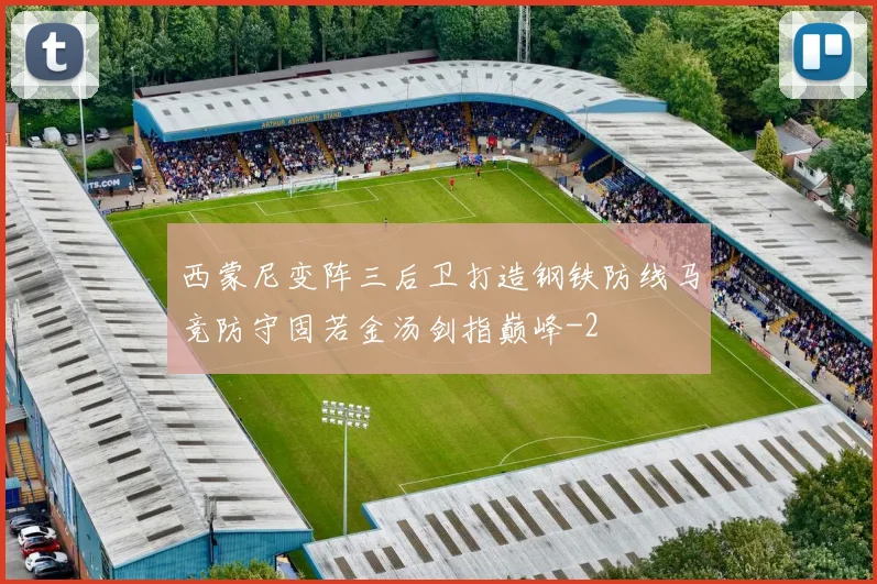 西蒙尼变阵三后卫打造钢铁防线马竞防守固若金汤剑指巅峰