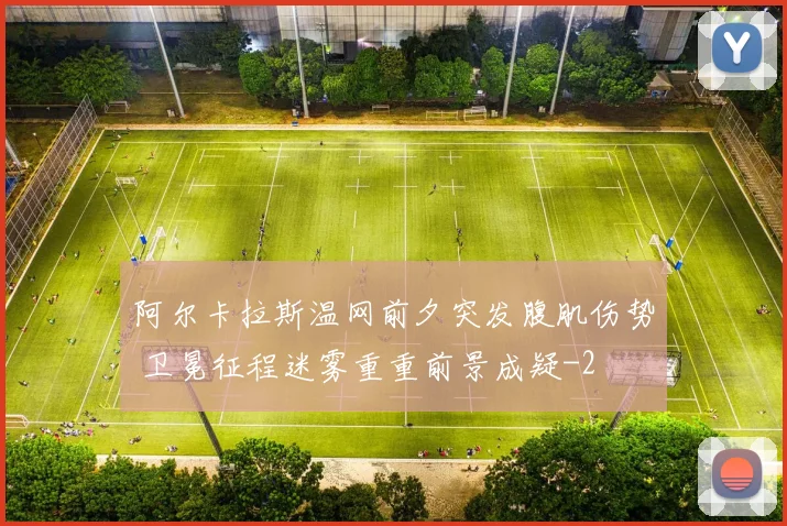 阿尔卡拉斯温网前夕突发腹肌伤势 卫冕征程迷雾重重前景成疑
