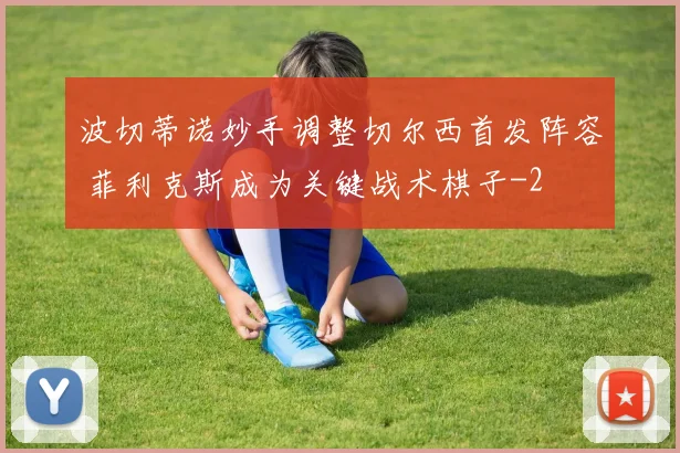 波切蒂诺妙手调整切尔西首发阵容 菲利克斯成为关键战术棋子