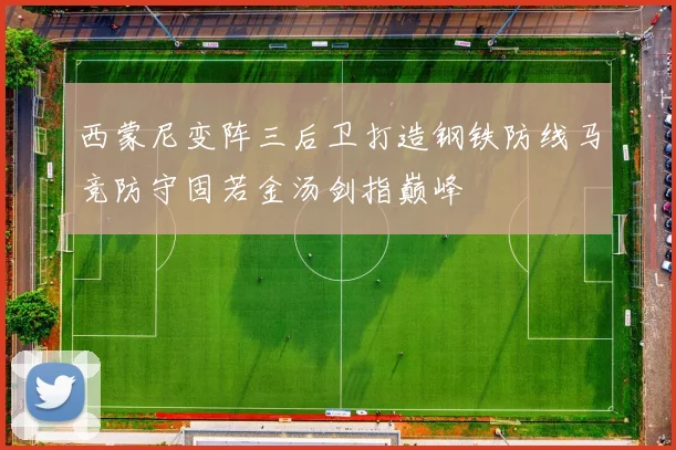 西蒙尼变阵三后卫打造钢铁防线马竞防守固若金汤剑指巅峰