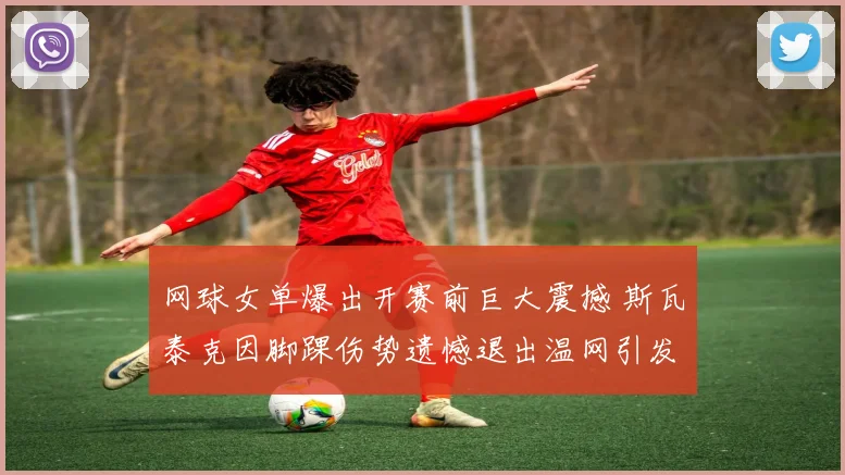 网球女单爆出开赛前巨大震撼 斯瓦泰克因脚踝伤势遗憾退出温网引发争冠乱局