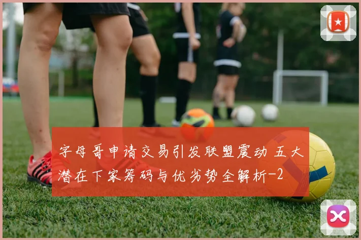 字母哥申请交易引发联盟震动 五大潜在下家筹码与优劣势全解析