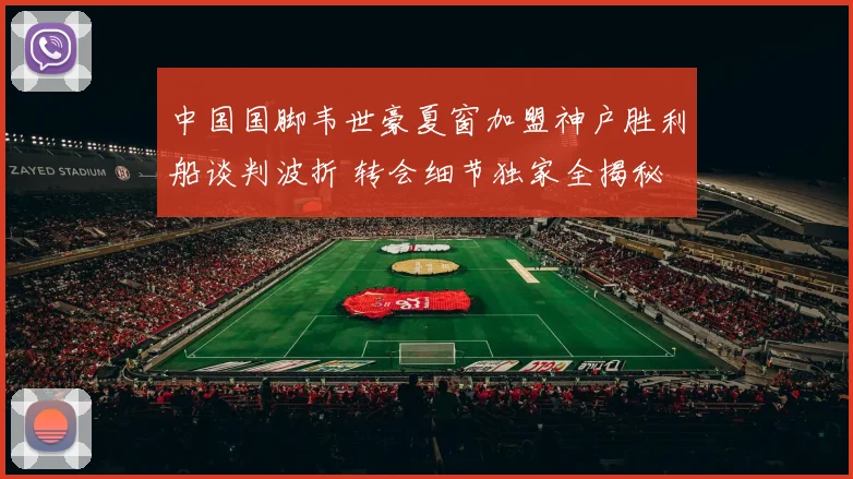 中国国脚韦世豪夏窗加盟神户胜利船谈判波折 转会细节独家全揭秘