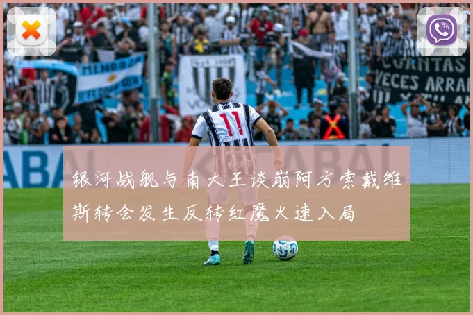 银河战舰与南大王谈崩阿方索戴维斯转会发生反转红魔火速入局