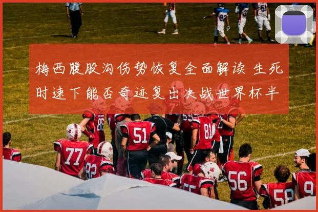 梅西腹股沟伤势恢复全面解读 生死时速下能否奇迹复出决战世界杯半决赛