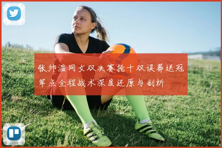 张帅温网女双决赛抢十双误葬送冠军点全程战术深度还原与剖析