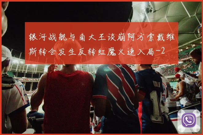 银河战舰与南大王谈崩阿方索戴维斯转会发生反转红魔火速入局