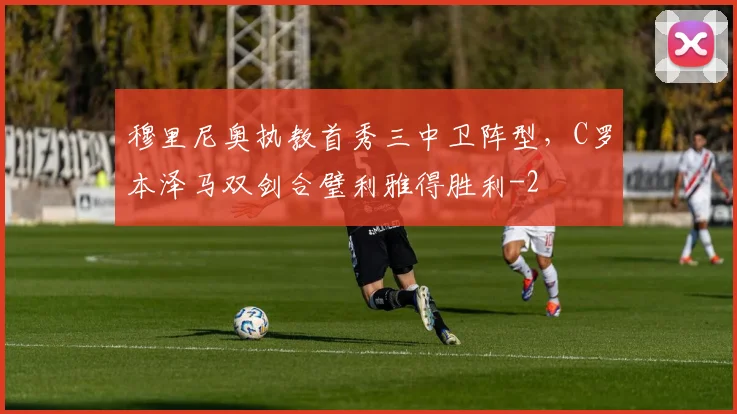 穆里尼奥执教首秀三中卫阵型，C罗本泽马双剑合璧利雅得胜利