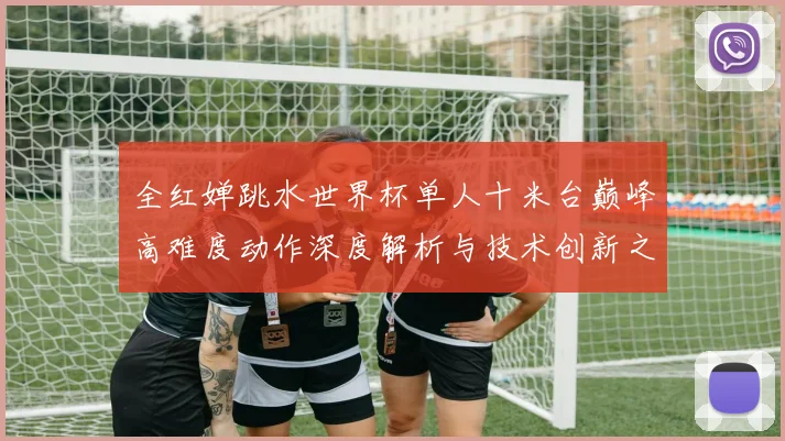 全红婵跳水世界杯单人十米台巅峰高难度动作深度解析与技术创新之路