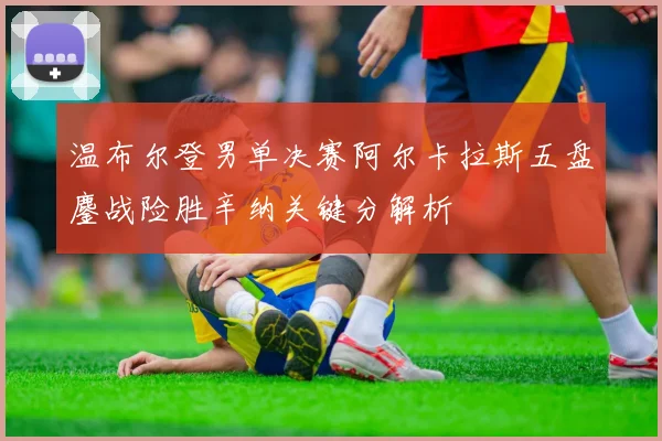 温布尔登男单决赛阿尔卡拉斯五盘鏖战险胜辛纳关键分解析