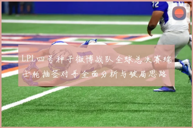 LPL四号种子微博战队全球总决赛瑞士轮抽签对手全面分析与破局思路