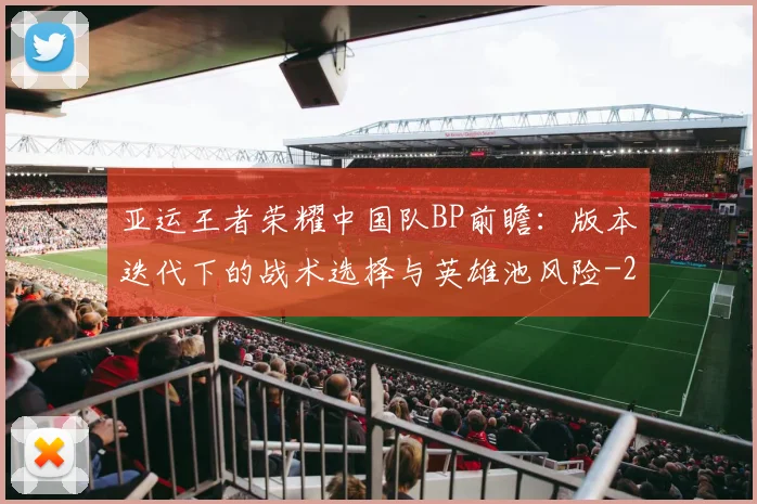 亚运王者荣耀中国队BP前瞻:版本迭代下的战术选择与英雄池风险