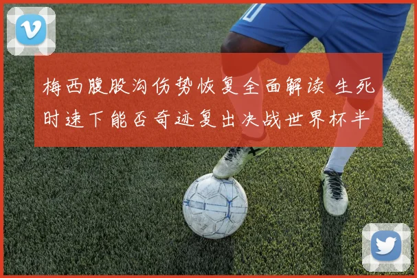 梅西腹股沟伤势恢复全面解读 生死时速下能否奇迹复出决战世界杯半决赛