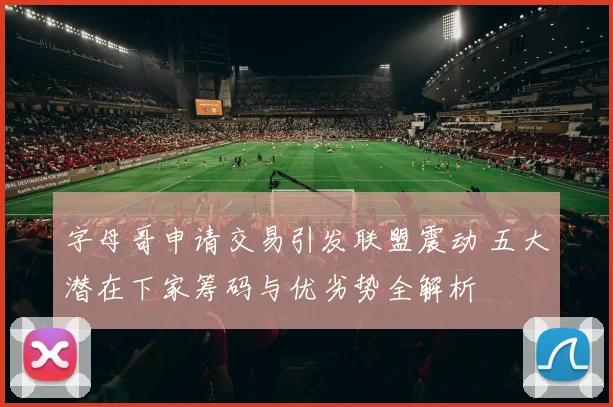 字母哥申请交易引发联盟震动 五大潜在下家筹码与优劣势全解析