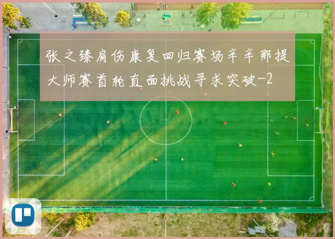 张之臻肩伤康复回归赛场辛辛那提大师赛首轮直面挑战寻求突破
