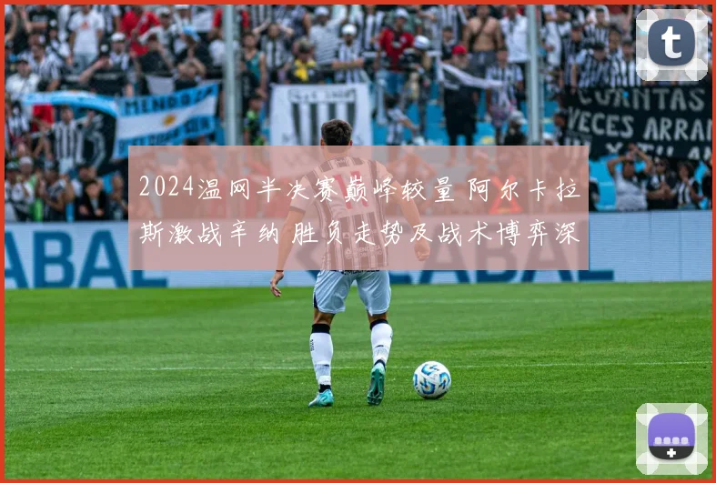 2024温网半决赛巅峰较量 阿尔卡拉斯激战辛纳 胜负走势及战术博弈深度预测