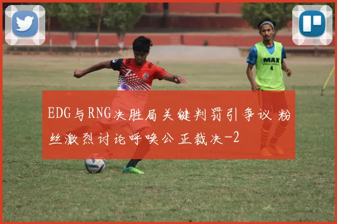 EDG与RNG决胜局关键判罚引争议 粉丝激烈讨论呼唤公正裁决