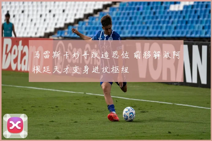 马雷斯卡妙手改造恩佐 前移解放阿根廷天才变身进攻枢纽