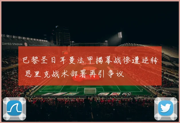 巴黎圣日耳曼法甲揭幕战惨遭逆转 恩里克战术部署再引争议