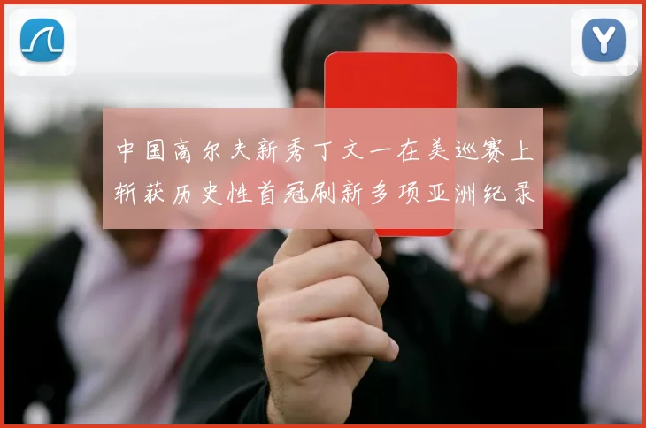 中国高尔夫新秀丁文一在美巡赛上斩获历史性首冠刷新多项亚洲纪录震撼世界