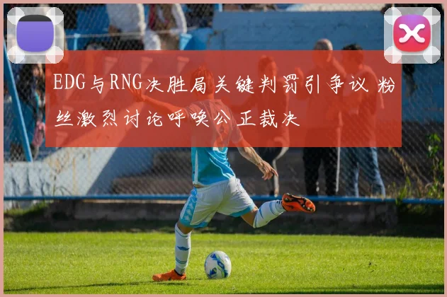 EDG与RNG决胜局关键判罚引争议 粉丝激烈讨论呼唤公正裁决