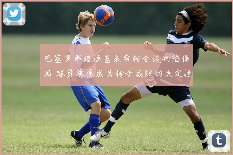 巴塞罗那追逐基米希转会谈判陷僵局 球员意愿成为转会成败的决定性因素